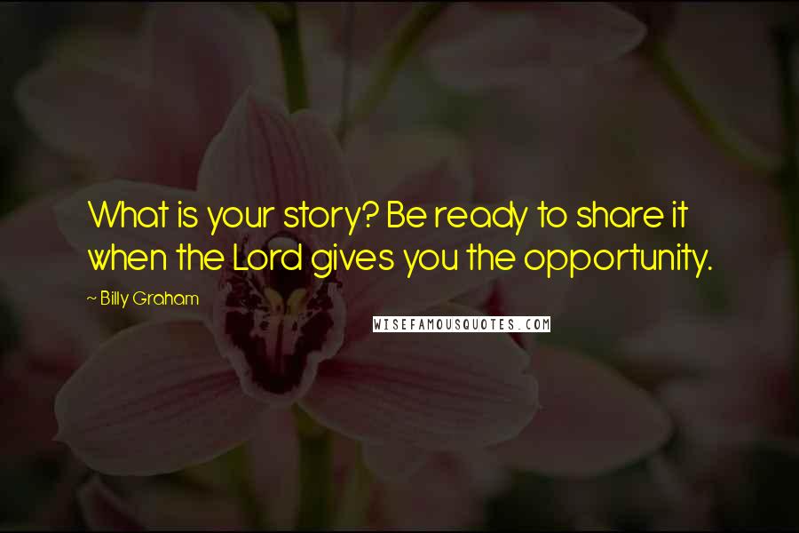 Billy Graham Quotes: What is your story? Be ready to share it when the Lord gives you the opportunity.