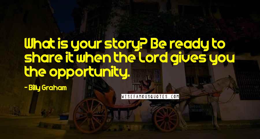 Billy Graham Quotes: What is your story? Be ready to share it when the Lord gives you the opportunity.