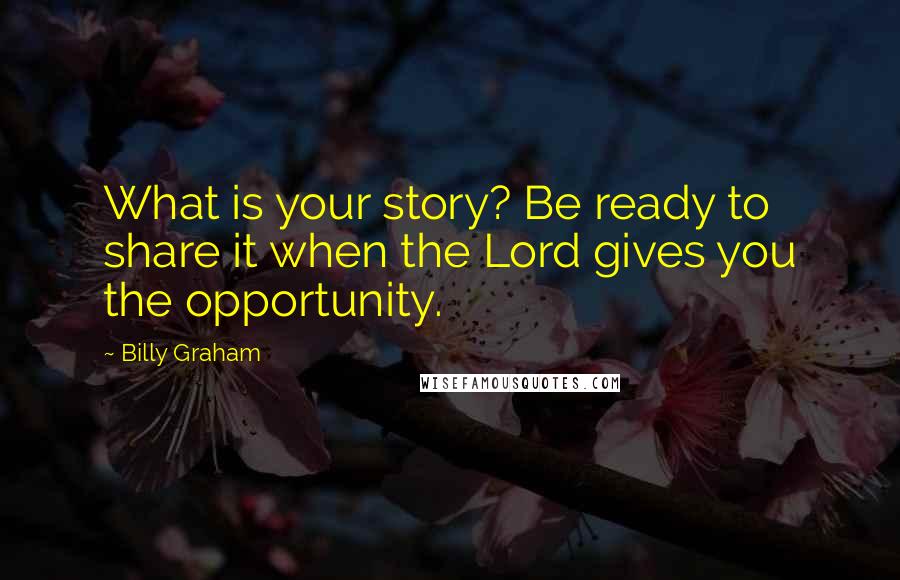 Billy Graham Quotes: What is your story? Be ready to share it when the Lord gives you the opportunity.