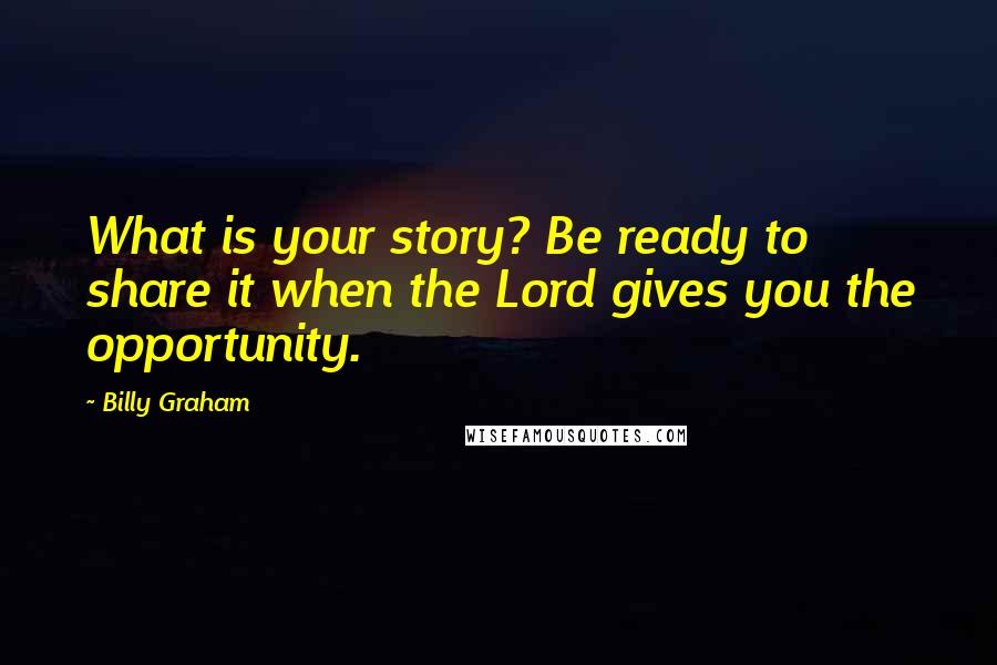 Billy Graham Quotes: What is your story? Be ready to share it when the Lord gives you the opportunity.