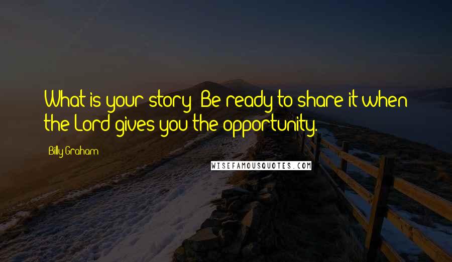 Billy Graham Quotes: What is your story? Be ready to share it when the Lord gives you the opportunity.