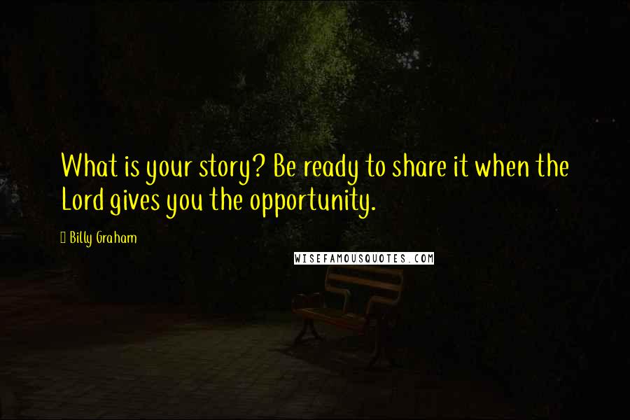 Billy Graham Quotes: What is your story? Be ready to share it when the Lord gives you the opportunity.