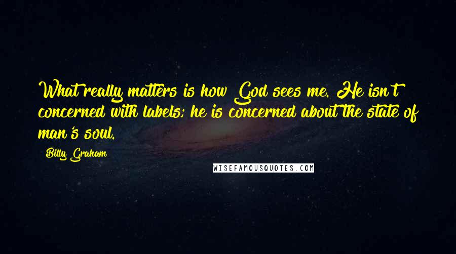 Billy Graham Quotes: What really matters is how God sees me. He isn't concerned with labels; he is concerned about the state of man's soul.