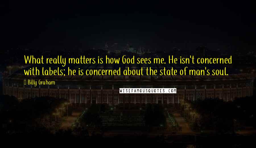 Billy Graham Quotes: What really matters is how God sees me. He isn't concerned with labels; he is concerned about the state of man's soul.