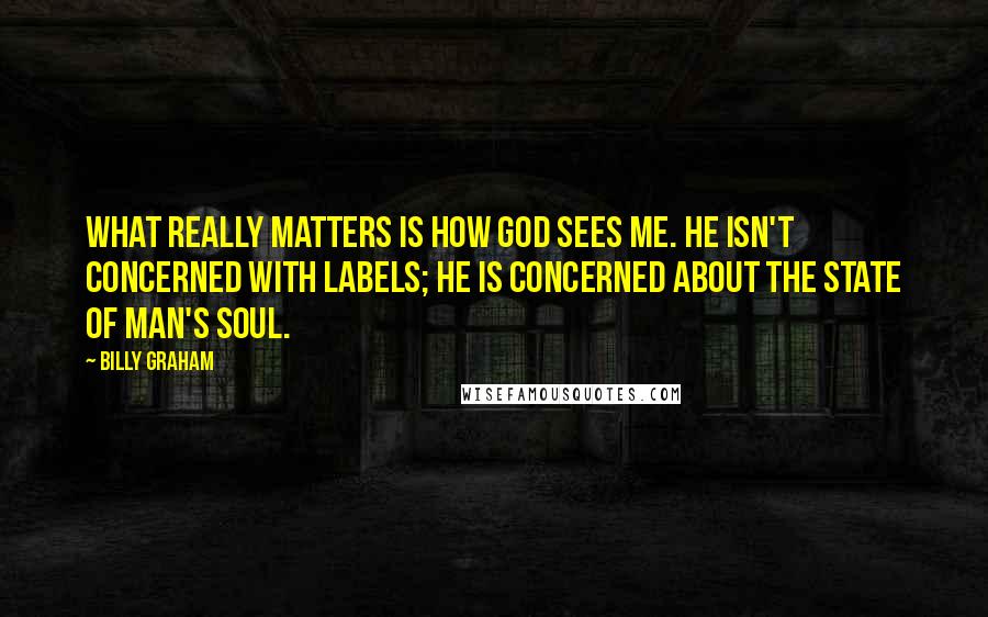 Billy Graham Quotes: What really matters is how God sees me. He isn't concerned with labels; he is concerned about the state of man's soul.