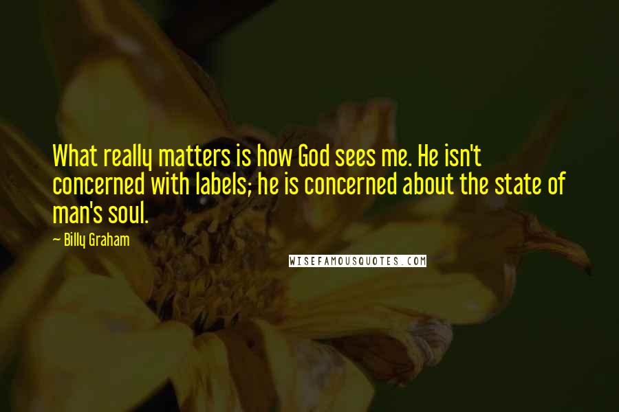 Billy Graham Quotes: What really matters is how God sees me. He isn't concerned with labels; he is concerned about the state of man's soul.