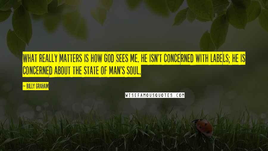 Billy Graham Quotes: What really matters is how God sees me. He isn't concerned with labels; he is concerned about the state of man's soul.