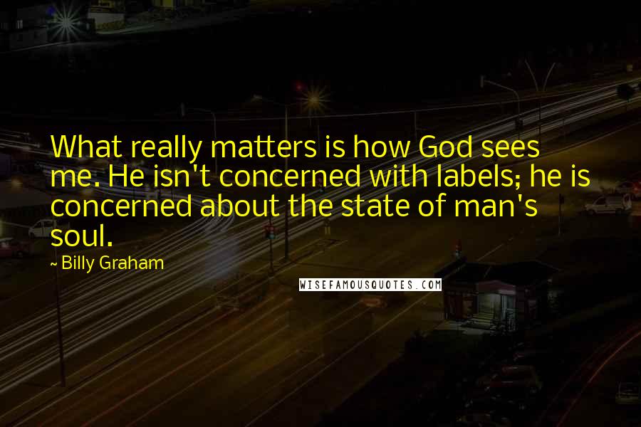 Billy Graham Quotes: What really matters is how God sees me. He isn't concerned with labels; he is concerned about the state of man's soul.