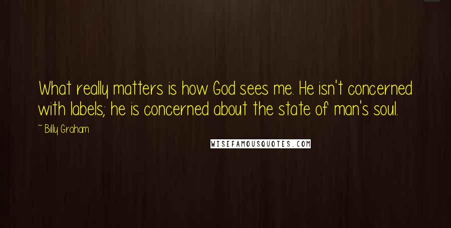 Billy Graham Quotes: What really matters is how God sees me. He isn't concerned with labels; he is concerned about the state of man's soul.