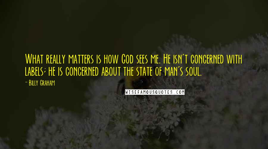 Billy Graham Quotes: What really matters is how God sees me. He isn't concerned with labels; he is concerned about the state of man's soul.