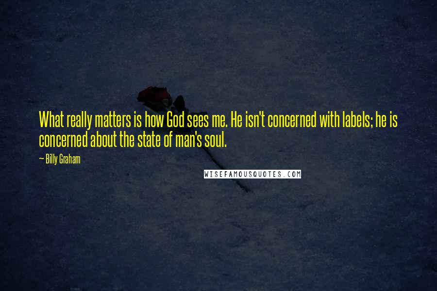 Billy Graham Quotes: What really matters is how God sees me. He isn't concerned with labels; he is concerned about the state of man's soul.