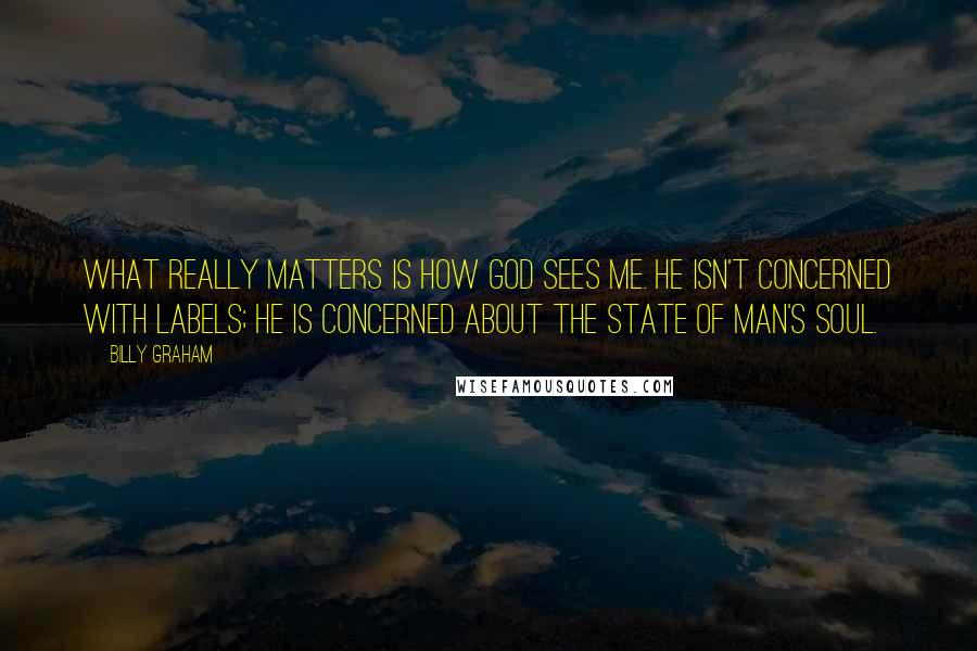 Billy Graham Quotes: What really matters is how God sees me. He isn't concerned with labels; he is concerned about the state of man's soul.