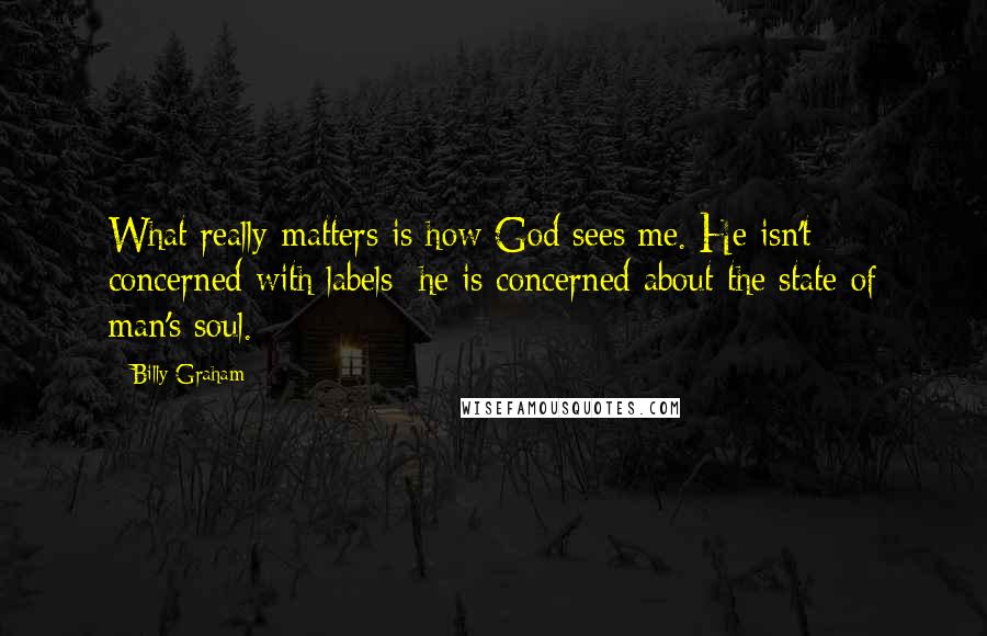 Billy Graham Quotes: What really matters is how God sees me. He isn't concerned with labels; he is concerned about the state of man's soul.