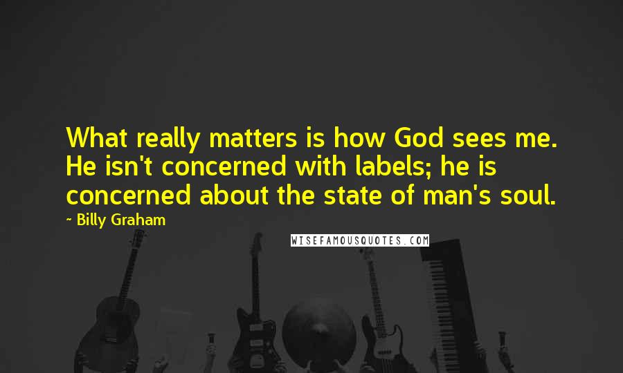 Billy Graham Quotes: What really matters is how God sees me. He isn't concerned with labels; he is concerned about the state of man's soul.