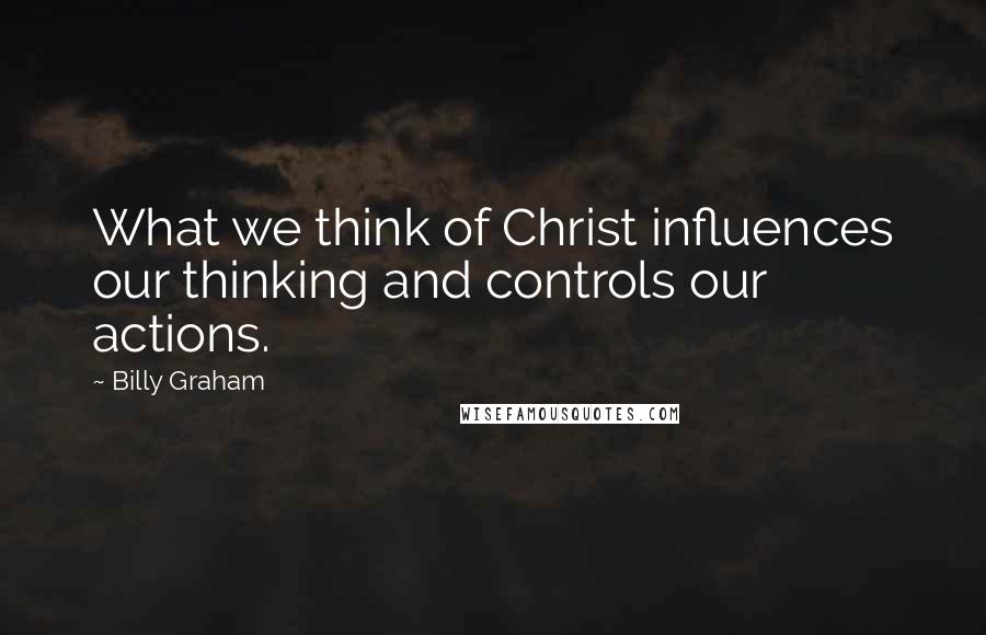 Billy Graham Quotes: What we think of Christ influences our thinking and controls our actions.