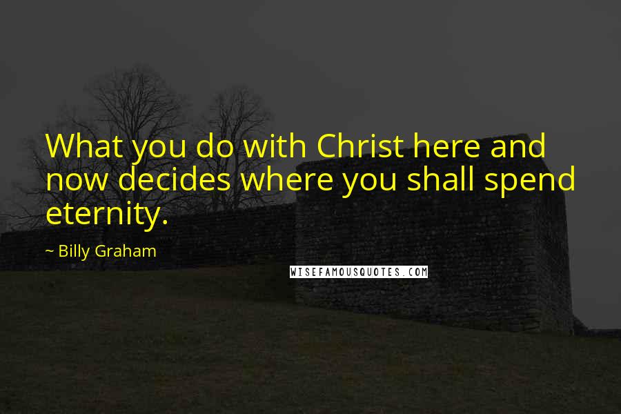 Billy Graham Quotes: What you do with Christ here and now decides where you shall spend eternity.