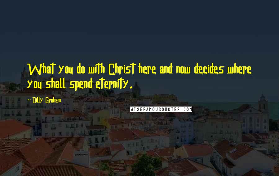 Billy Graham Quotes: What you do with Christ here and now decides where you shall spend eternity.