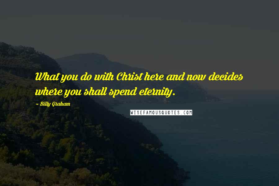 Billy Graham Quotes: What you do with Christ here and now decides where you shall spend eternity.