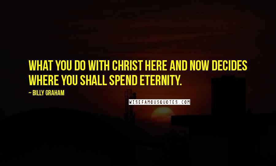 Billy Graham Quotes: What you do with Christ here and now decides where you shall spend eternity.