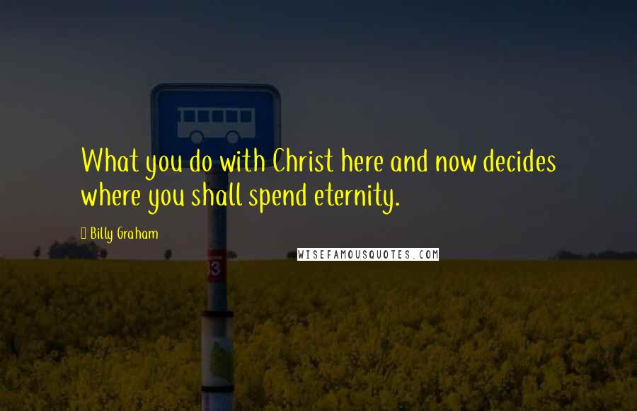 Billy Graham Quotes: What you do with Christ here and now decides where you shall spend eternity.