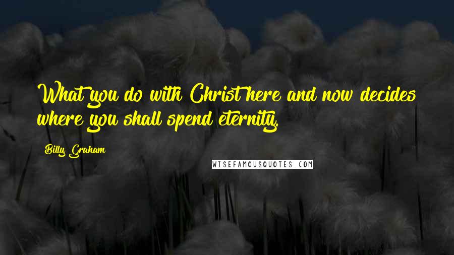 Billy Graham Quotes: What you do with Christ here and now decides where you shall spend eternity.