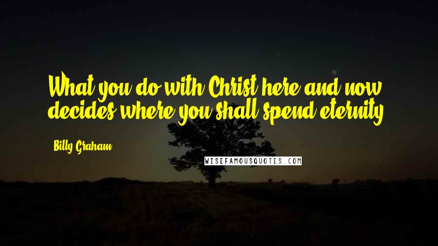 Billy Graham Quotes: What you do with Christ here and now decides where you shall spend eternity.
