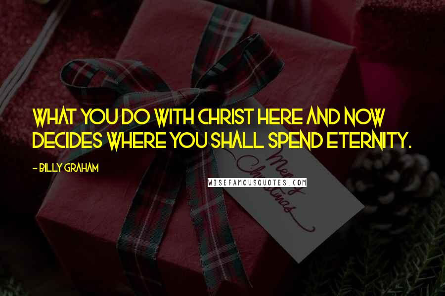 Billy Graham Quotes: What you do with Christ here and now decides where you shall spend eternity.