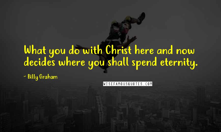 Billy Graham Quotes: What you do with Christ here and now decides where you shall spend eternity.