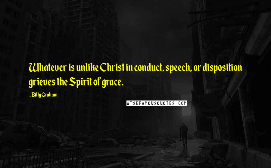 Billy Graham Quotes: Whatever is unlike Christ in conduct, speech, or disposition grieves the Spirit of grace.