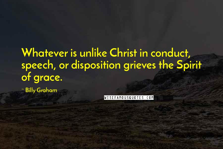 Billy Graham Quotes: Whatever is unlike Christ in conduct, speech, or disposition grieves the Spirit of grace.