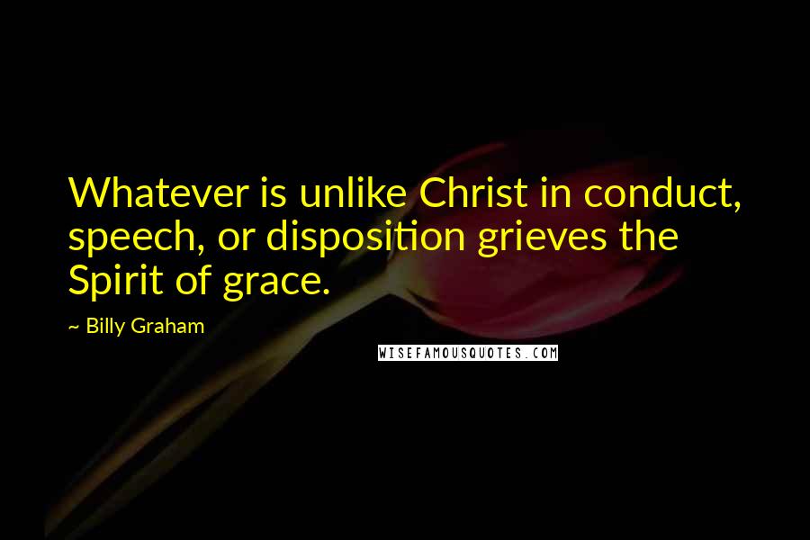 Billy Graham Quotes: Whatever is unlike Christ in conduct, speech, or disposition grieves the Spirit of grace.