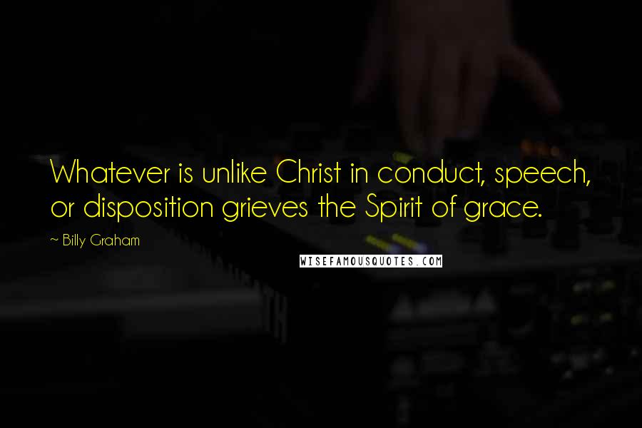 Billy Graham Quotes: Whatever is unlike Christ in conduct, speech, or disposition grieves the Spirit of grace.
