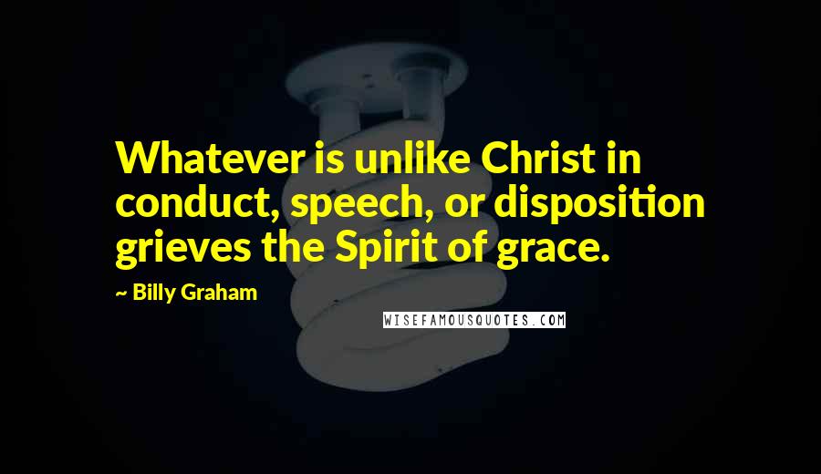 Billy Graham Quotes: Whatever is unlike Christ in conduct, speech, or disposition grieves the Spirit of grace.