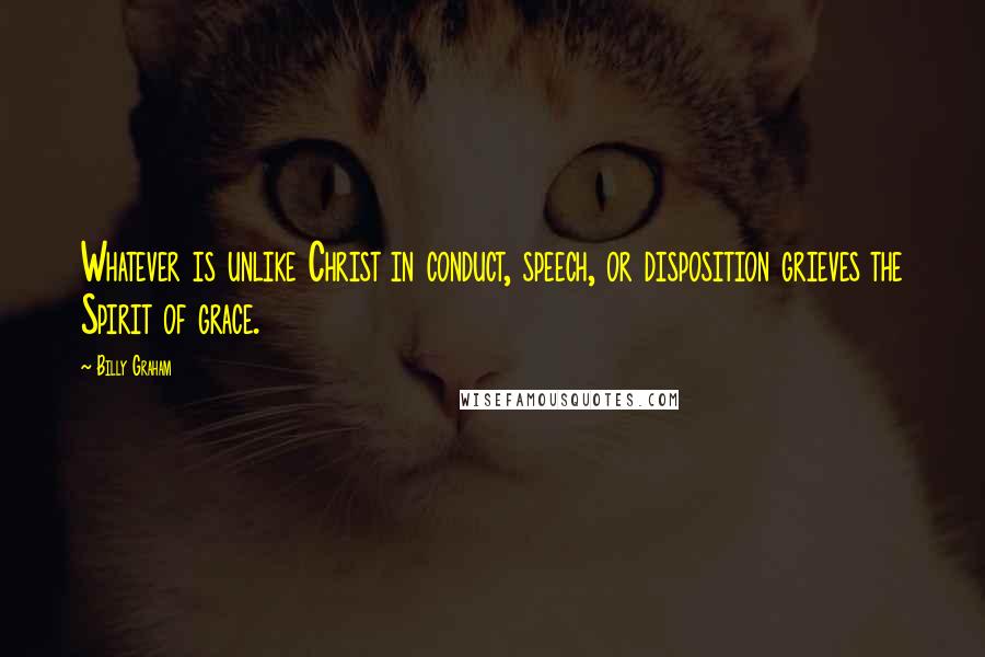 Billy Graham Quotes: Whatever is unlike Christ in conduct, speech, or disposition grieves the Spirit of grace.