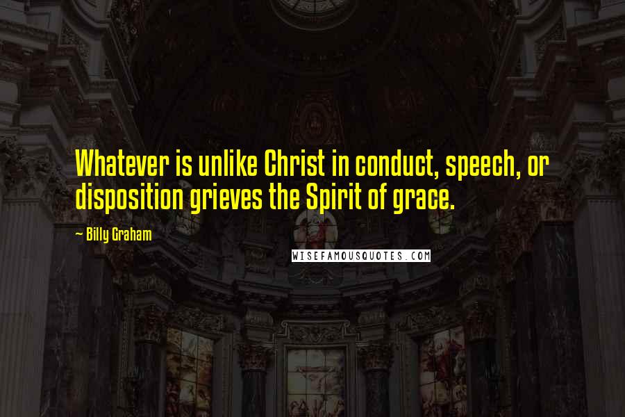 Billy Graham Quotes: Whatever is unlike Christ in conduct, speech, or disposition grieves the Spirit of grace.