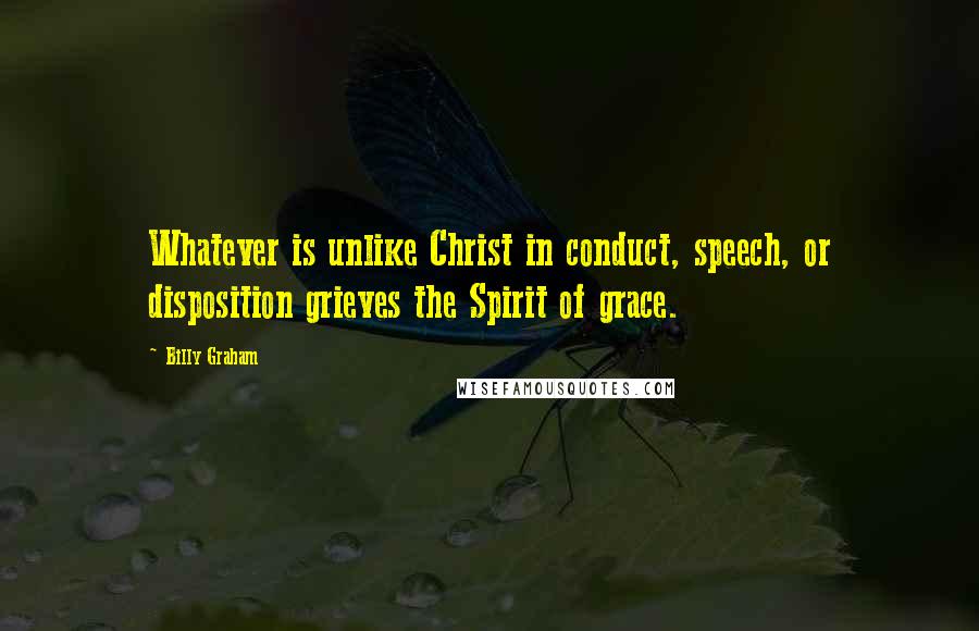 Billy Graham Quotes: Whatever is unlike Christ in conduct, speech, or disposition grieves the Spirit of grace.