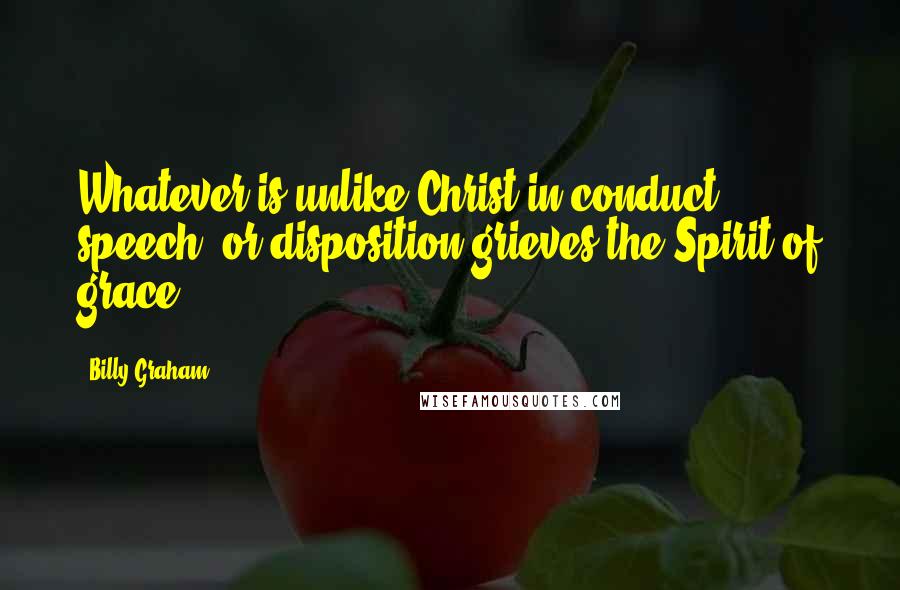 Billy Graham Quotes: Whatever is unlike Christ in conduct, speech, or disposition grieves the Spirit of grace.