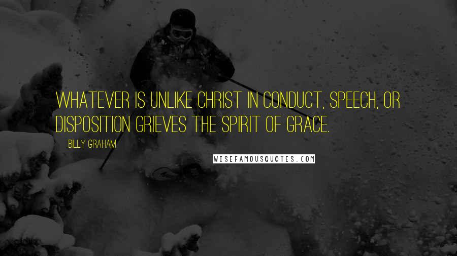 Billy Graham Quotes: Whatever is unlike Christ in conduct, speech, or disposition grieves the Spirit of grace.