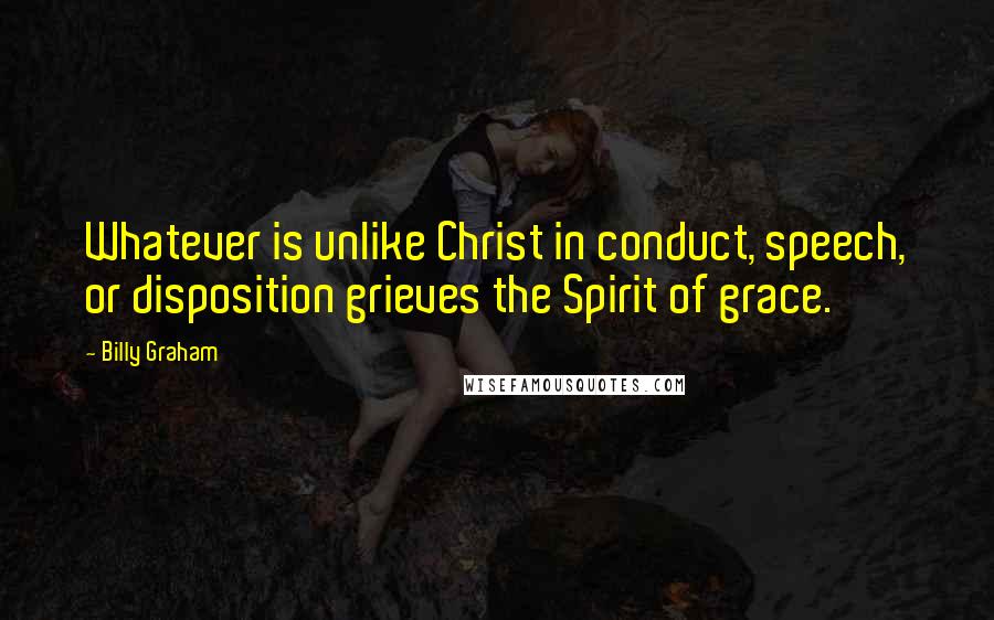 Billy Graham Quotes: Whatever is unlike Christ in conduct, speech, or disposition grieves the Spirit of grace.