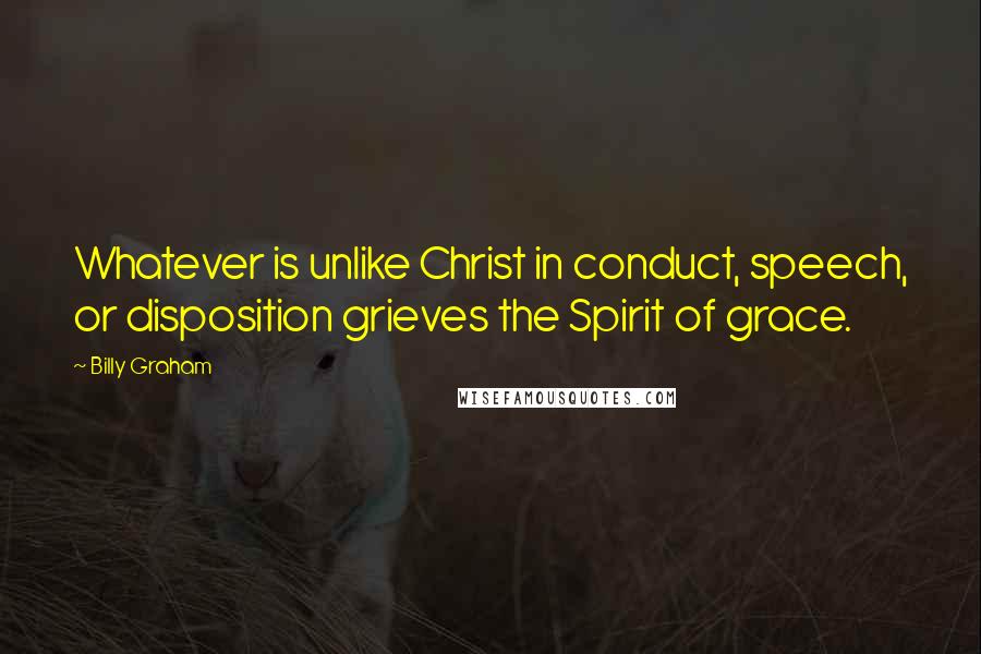 Billy Graham Quotes: Whatever is unlike Christ in conduct, speech, or disposition grieves the Spirit of grace.