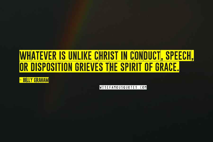 Billy Graham Quotes: Whatever is unlike Christ in conduct, speech, or disposition grieves the Spirit of grace.