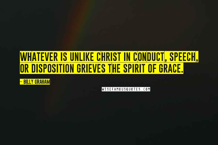 Billy Graham Quotes: Whatever is unlike Christ in conduct, speech, or disposition grieves the Spirit of grace.