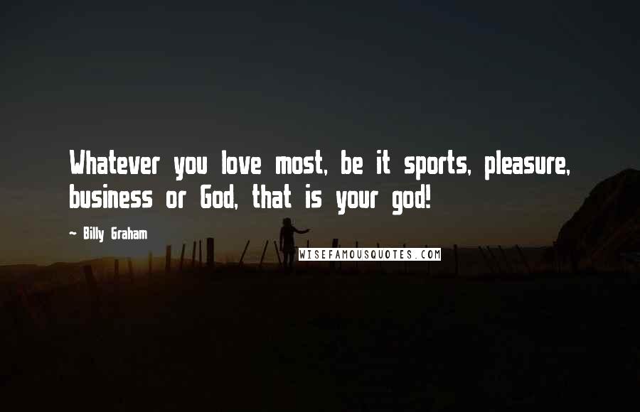 Billy Graham Quotes: Whatever you love most, be it sports, pleasure, business or God, that is your god!