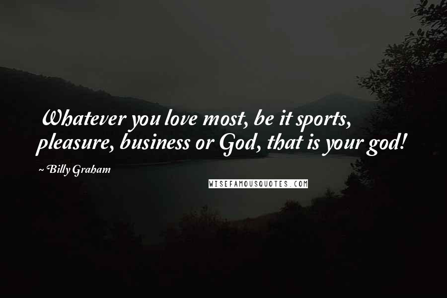 Billy Graham Quotes: Whatever you love most, be it sports, pleasure, business or God, that is your god!