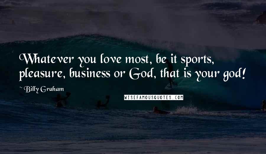 Billy Graham Quotes: Whatever you love most, be it sports, pleasure, business or God, that is your god!