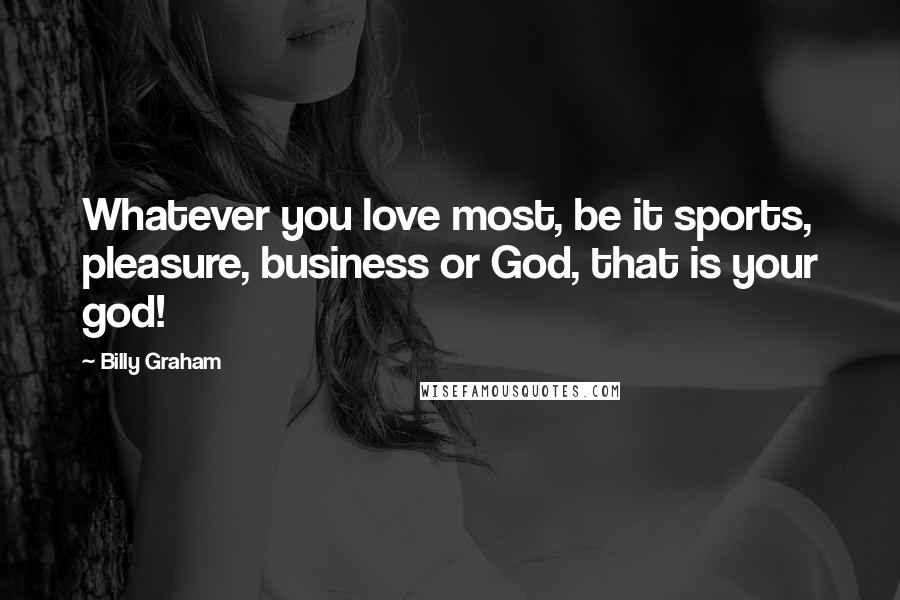 Billy Graham Quotes: Whatever you love most, be it sports, pleasure, business or God, that is your god!