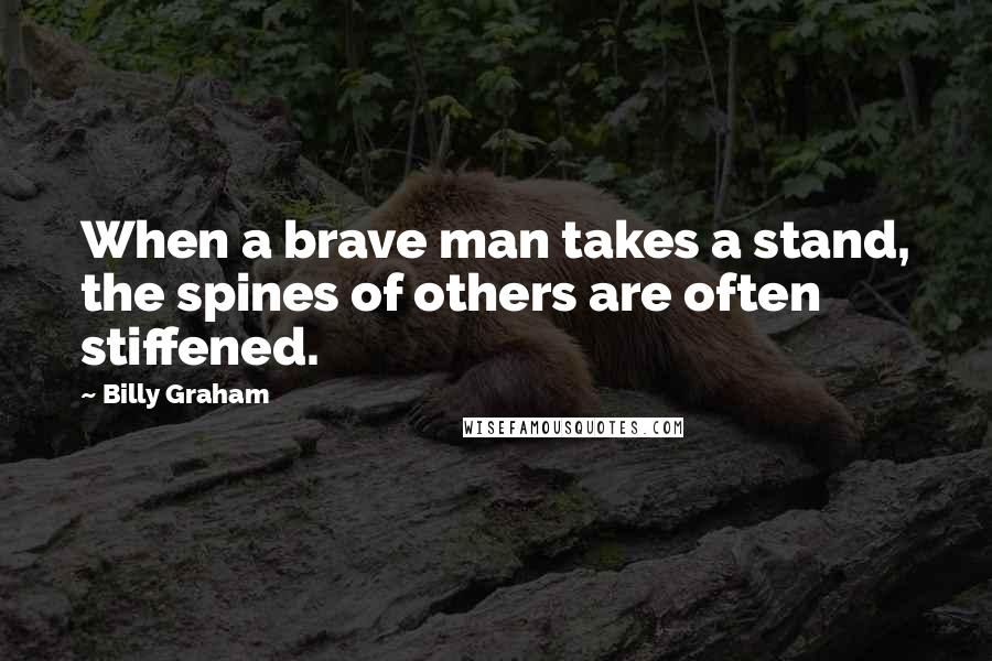Billy Graham Quotes: When a brave man takes a stand, the spines of others are often stiffened.