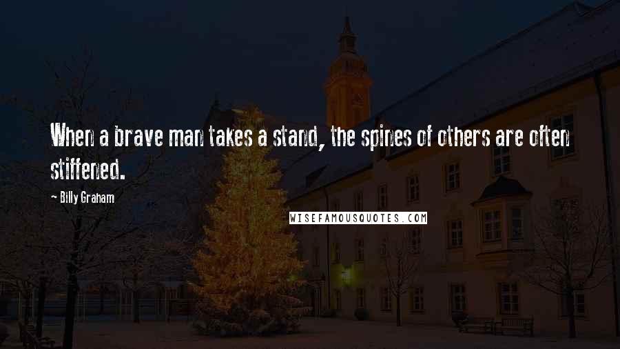 Billy Graham Quotes: When a brave man takes a stand, the spines of others are often stiffened.