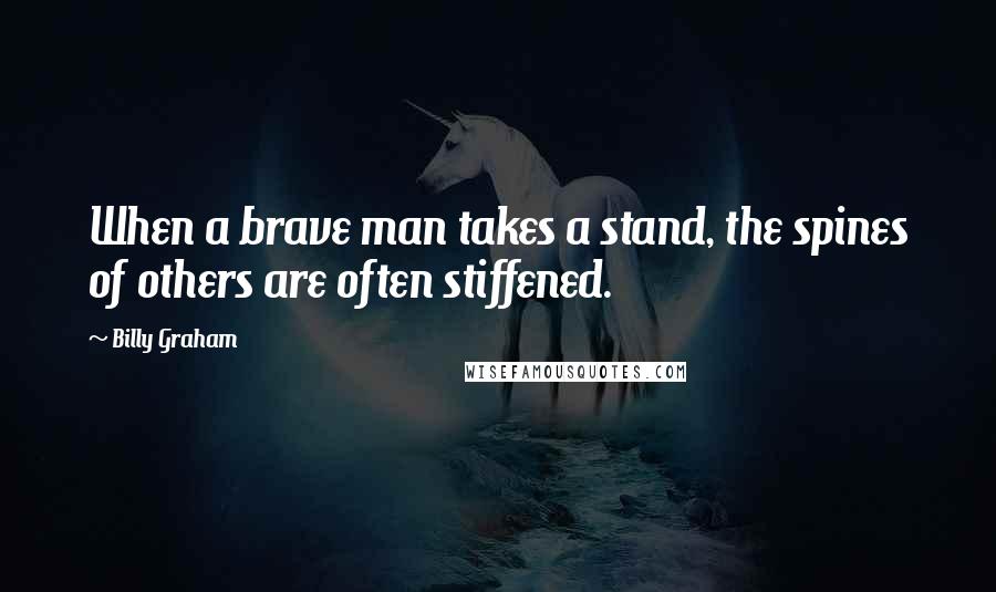 Billy Graham Quotes: When a brave man takes a stand, the spines of others are often stiffened.