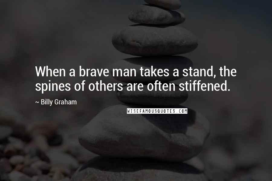 Billy Graham Quotes: When a brave man takes a stand, the spines of others are often stiffened.